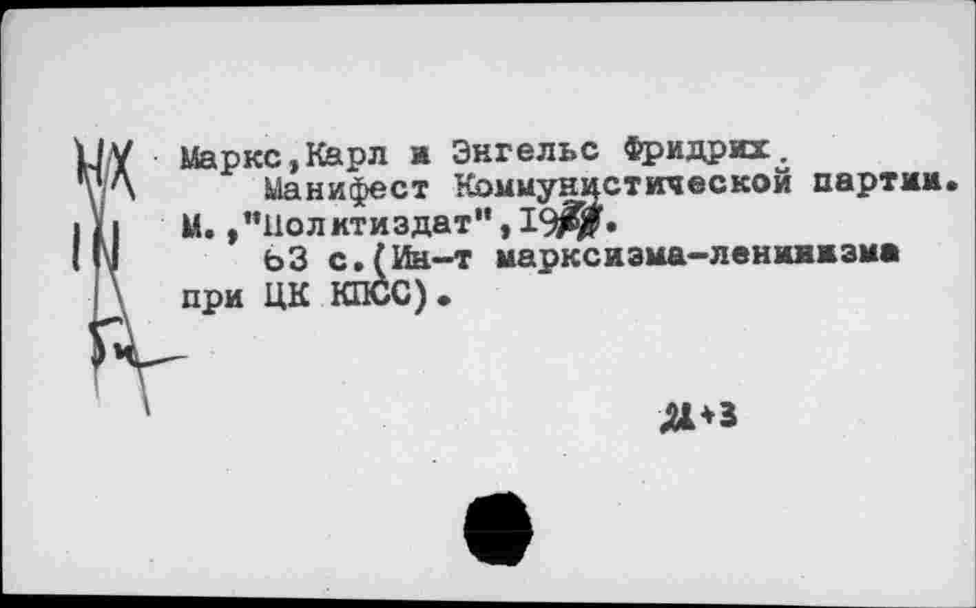 ﻿1/У Маркс, Карл у.Л Манифе
1 ж Энгельс Фридрих.
Манифест Коммунистической партии М.»"Политиздат”, 19$$«
Ин-т марксизма-ленинизма
С)-
при
Д*3